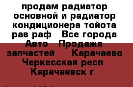 продам радиатор основной и радиатор кондиционера тойота рав раф - Все города Авто » Продажа запчастей   . Карачаево-Черкесская респ.,Карачаевск г.